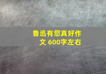 鲁迅有您真好作文 600字左右